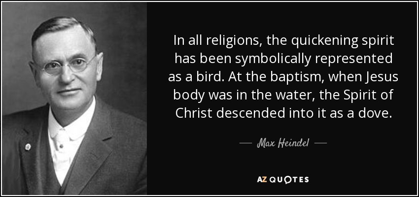 In all religions, the quickening spirit has been symbolically represented as a bird. At the baptism, when Jesus body was in the water, the Spirit of Christ descended into it as a dove. - Max Heindel