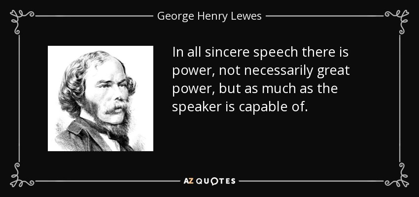 In all sincere speech there is power, not necessarily great power, but as much as the speaker is capable of. - George Henry Lewes