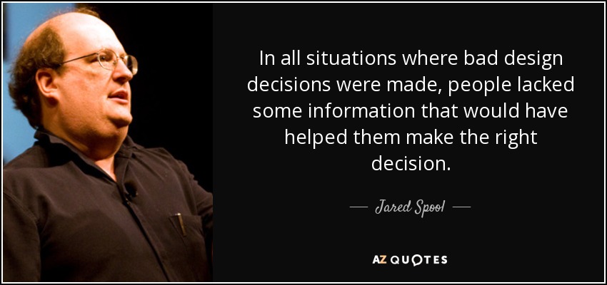 In all situations where bad design decisions were made, people lacked some information that would have helped them make the right decision. - Jared Spool