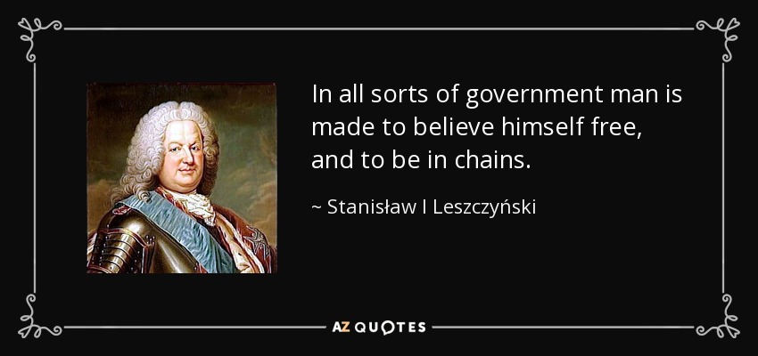 In all sorts of government man is made to believe himself free, and to be in chains. - Stanisław I Leszczyński