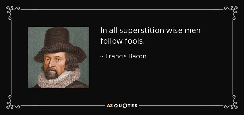 In all superstition wise men follow fools. - Francis Bacon