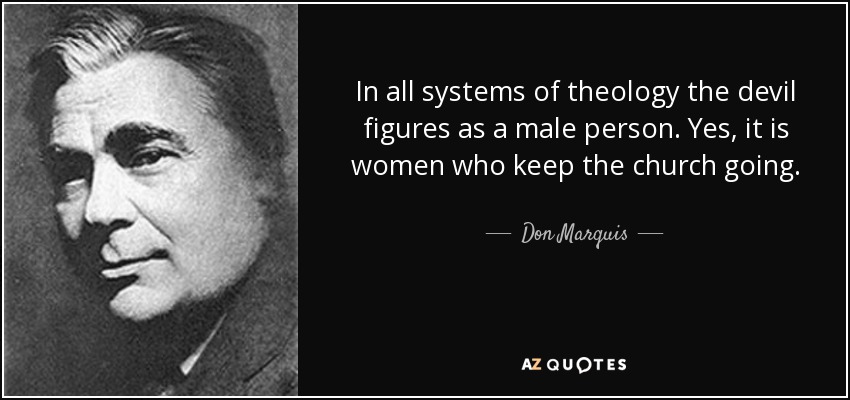 In all systems of theology the devil figures as a male person. Yes, it is women who keep the church going. - Don Marquis