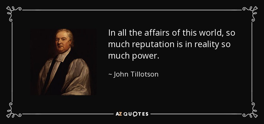 In all the affairs of this world, so much reputation is in reality so much power. - John Tillotson