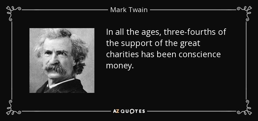 In all the ages, three-fourths of the support of the great charities has been conscience money. - Mark Twain