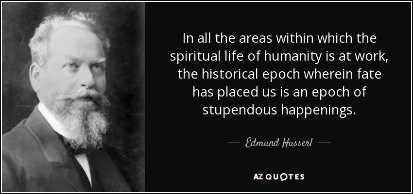 In all the areas within which the spiritual life of humanity is at work, the historical epoch wherein fate has placed us is an epoch of stupendous happenings. - Edmund Husserl