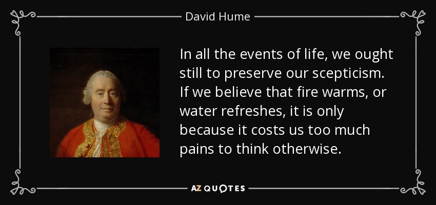 In all the events of life, we ought still to preserve our scepticism. If we believe that fire warms, or water refreshes, it is only because it costs us too much pains to think otherwise. - David Hume