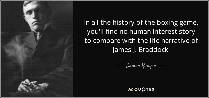In all the history of the boxing game, you'll find no human interest story to compare with the life narrative of James J. Braddock. - Damon Runyon