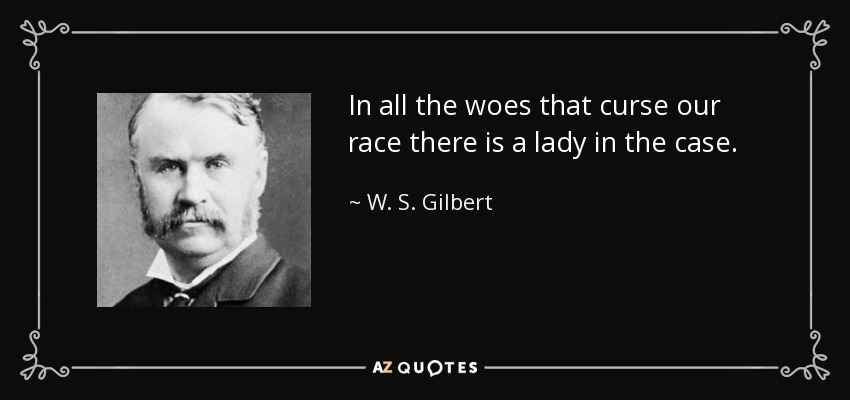 In all the woes that curse our race there is a lady in the case. - W. S. Gilbert