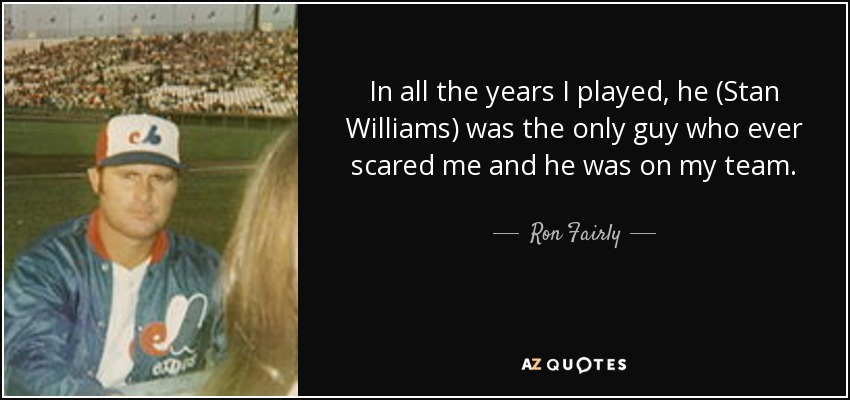 In all the years I played, he (Stan Williams) was the only guy who ever scared me and he was on my team. - Ron Fairly