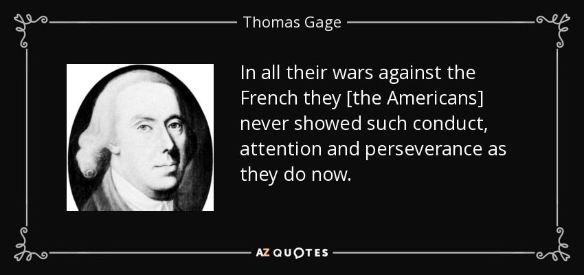 In all their wars against the French they [the Americans] never showed such conduct, attention and perseverance as they do now. - Thomas Gage