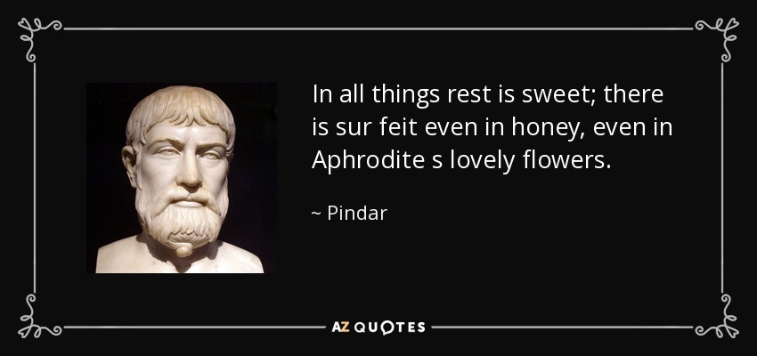 In all things rest is sweet; there is sur feit even in honey, even in Aphrodite s lovely flowers. - Pindar
