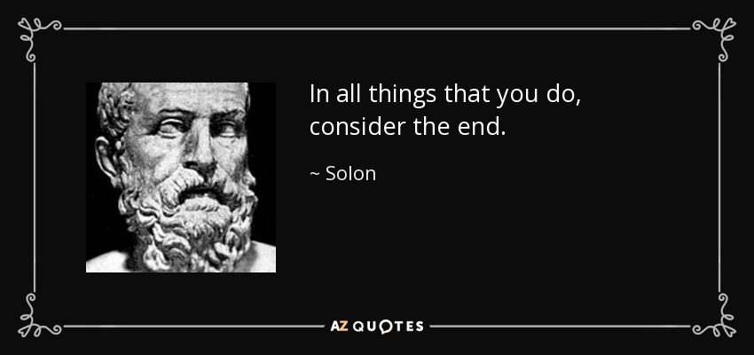 In all things that you do, consider the end. - Solon
