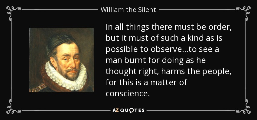 In all things there must be order, but it must of such a kind as is possible to observe...to see a man burnt for doing as he thought right, harms the people, for this is a matter of conscience. - William the Silent
