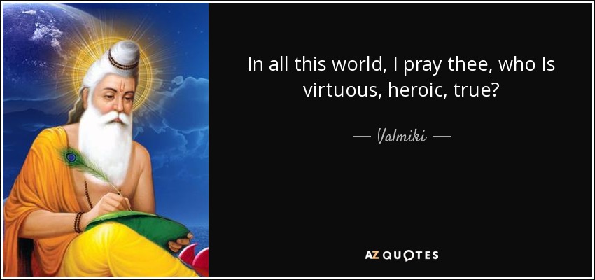In all this world, I pray thee, who Is virtuous, heroic, true? - Valmiki
