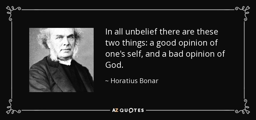 In all unbelief there are these two things: a good opinion of one's self, and a bad opinion of God. - Horatius Bonar