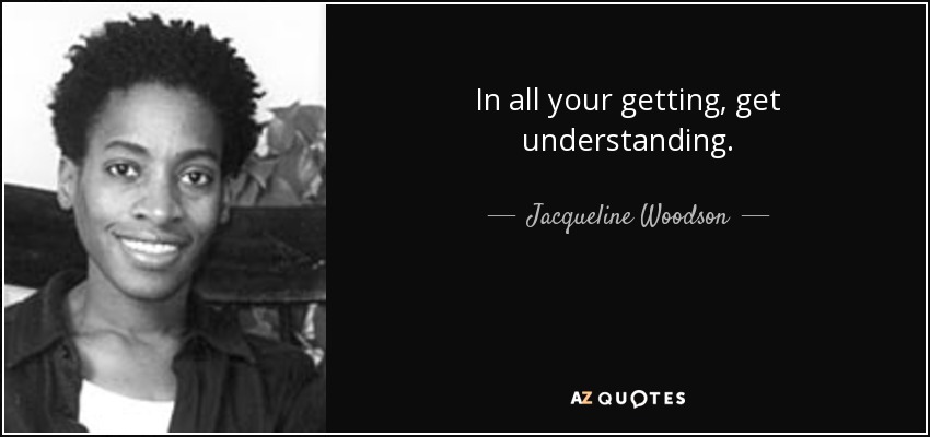 In all your getting, get understanding. - Jacqueline Woodson