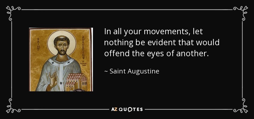 In all your movements, let nothing be evident that would offend the eyes of another. - Saint Augustine