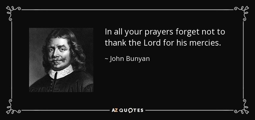 In all your prayers forget not to thank the Lord for his mercies. - John Bunyan