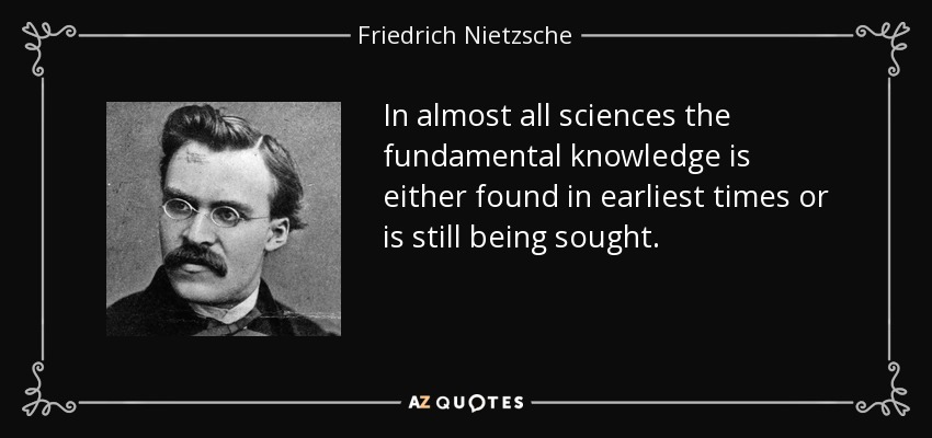 In almost all sciences the fundamental knowledge is either found in earliest times or is still being sought. - Friedrich Nietzsche