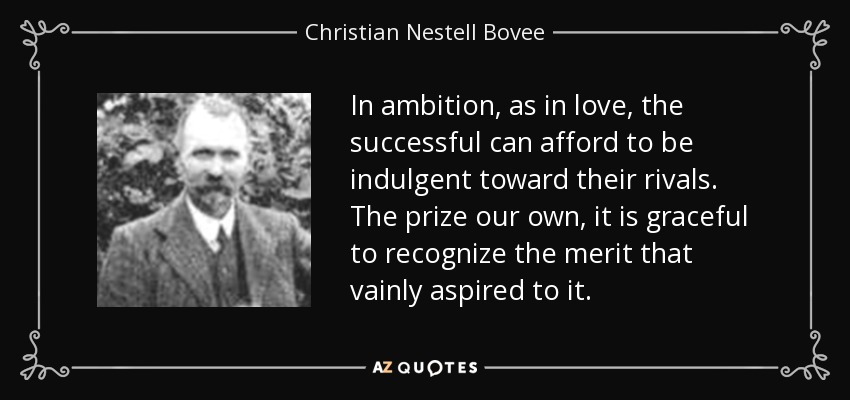 In ambition, as in love, the successful can afford to be indulgent toward their rivals. The prize our own, it is graceful to recognize the merit that vainly aspired to it. - Christian Nestell Bovee