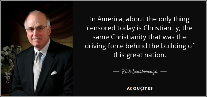 In America, about the only thing censored today is Christianity, the same Christianity that was the driving force behind the building of this great nation. - Rick Scarborough