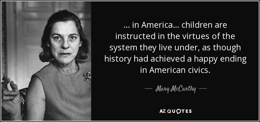 ... in America ... children are instructed in the virtues of the system they live under, as though history had achieved a happy ending in American civics. - Mary McCarthy