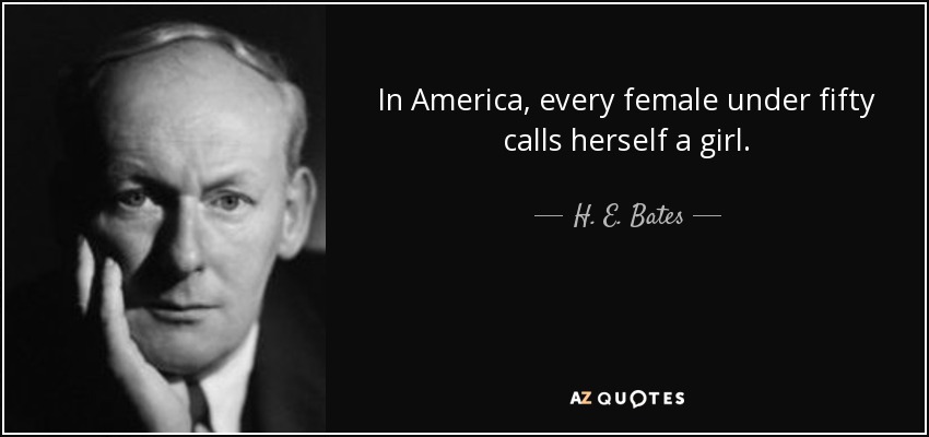 In America, every female under fifty calls herself a girl. - H. E. Bates