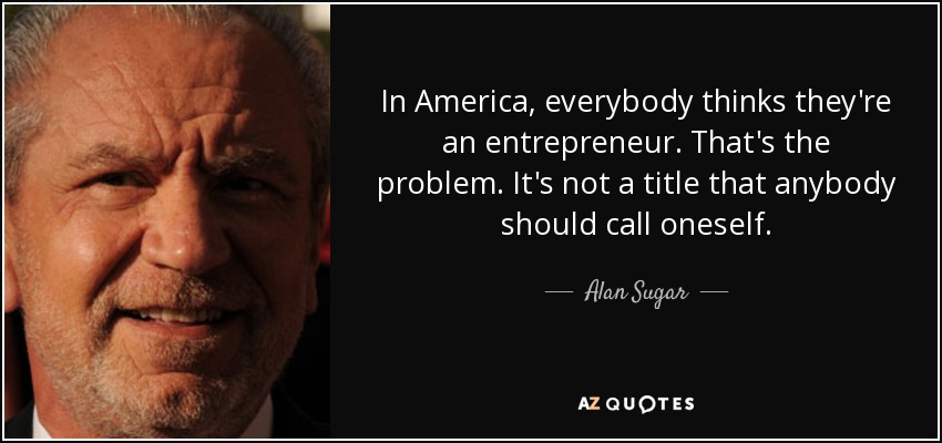 In America, everybody thinks they're an entrepreneur. That's the problem. It's not a title that anybody should call oneself. - Alan Sugar