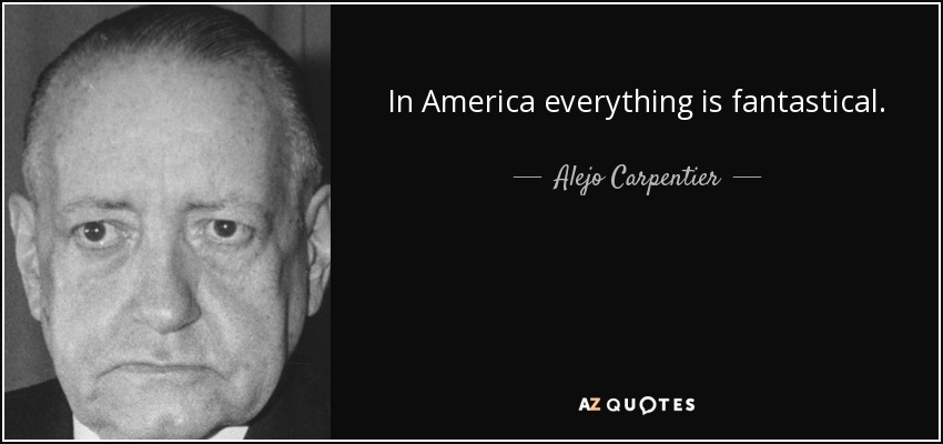 In America everything is fantastical. - Alejo Carpentier