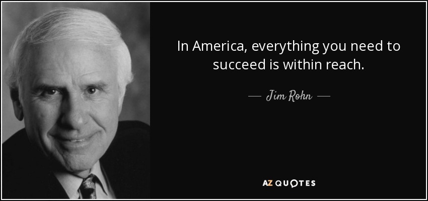 In America, everything you need to succeed is within reach. - Jim Rohn