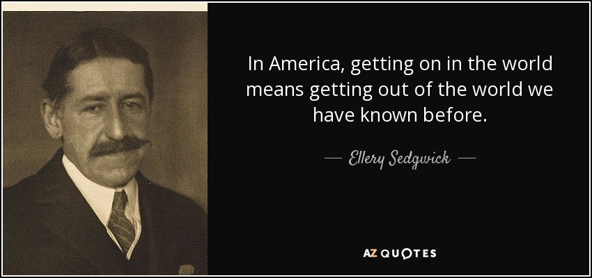 In America, getting on in the world means getting out of the world we have known before. - Ellery Sedgwick