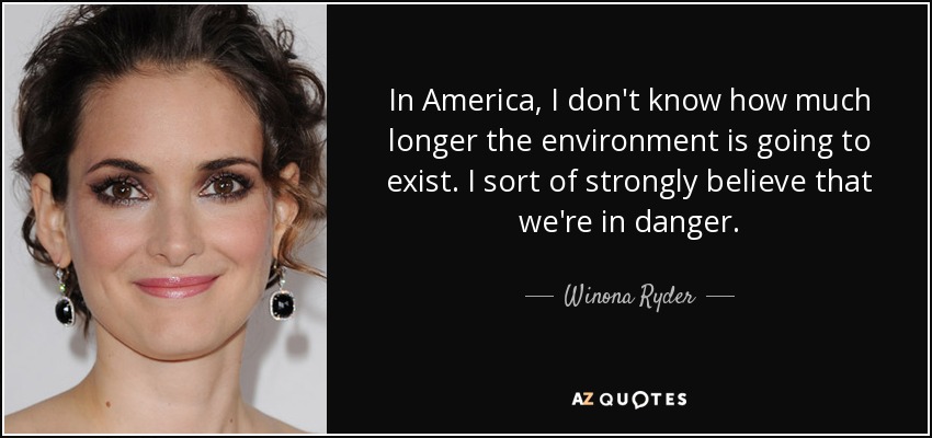 In America, I don't know how much longer the environment is going to exist. I sort of strongly believe that we're in danger. - Winona Ryder
