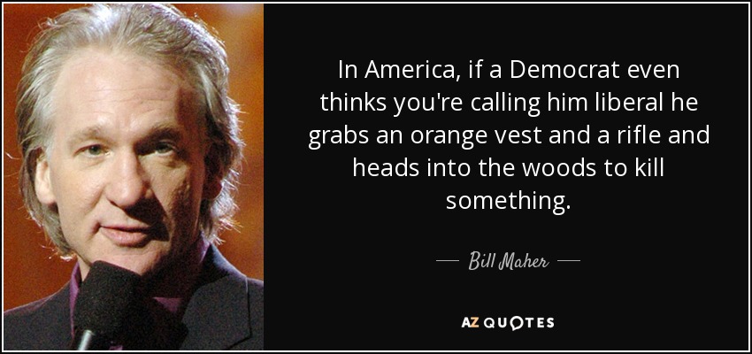 In America, if a Democrat even thinks you're calling him liberal he grabs an orange vest and a rifle and heads into the woods to kill something. - Bill Maher