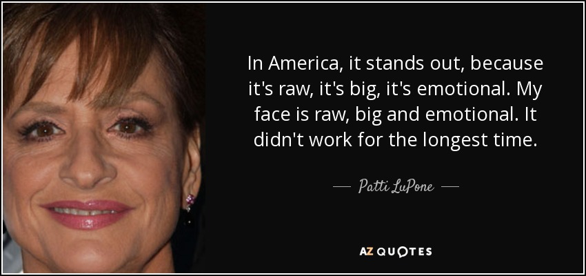 In America, it stands out, because it's raw, it's big, it's emotional. My face is raw, big and emotional. It didn't work for the longest time. - Patti LuPone