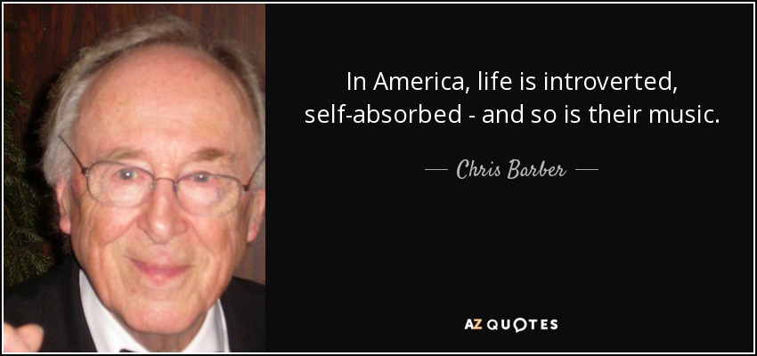 In America, life is introverted, self-absorbed - and so is their music. - Chris Barber