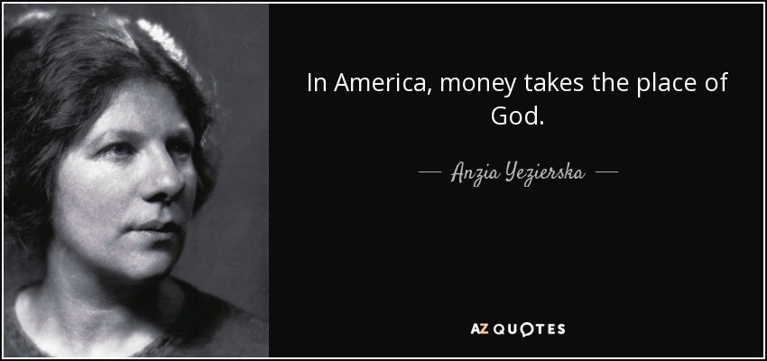 In America, money takes the place of God. - Anzia Yezierska