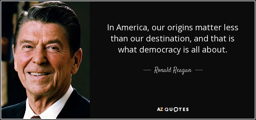 In America, our origins matter less than our destination, and that is what democracy is all about. - Ronald Reagan