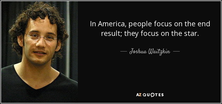 In America, people focus on the end result; they focus on the star. - Joshua Waitzkin