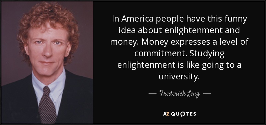 In America people have this funny idea about enlightenment and money. Money expresses a level of commitment. Studying enlightenment is like going to a university. - Frederick Lenz
