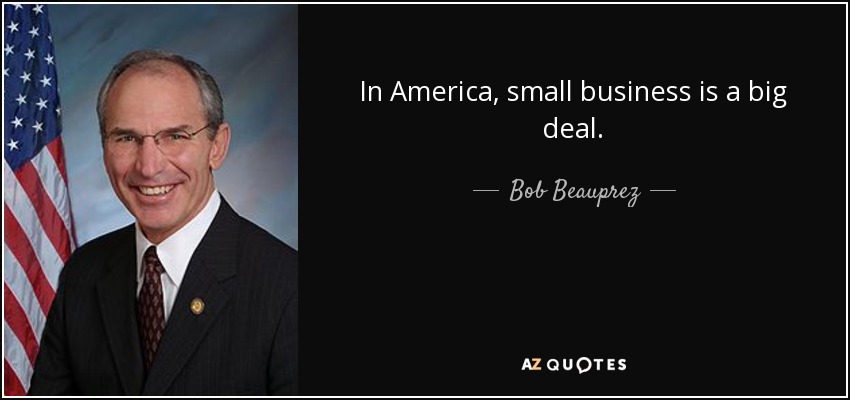 In America, small business is a big deal. - Bob Beauprez