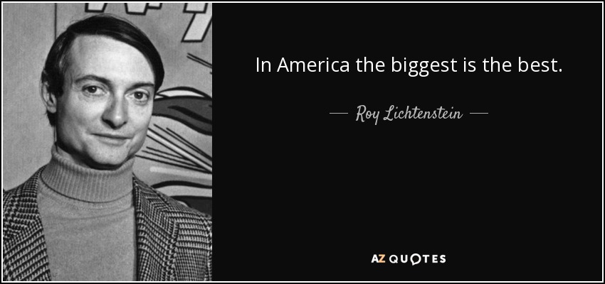 In America the biggest is the best. - Roy Lichtenstein
