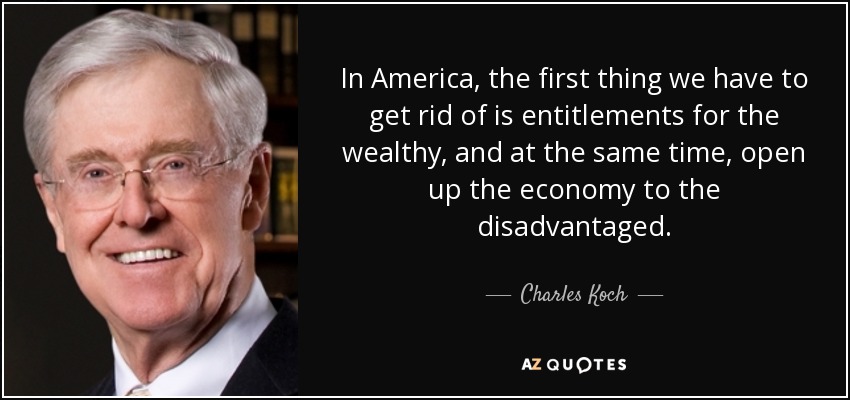 In America, the first thing we have to get rid of is entitlements for the wealthy, and at the same time, open up the economy to the disadvantaged. - Charles Koch