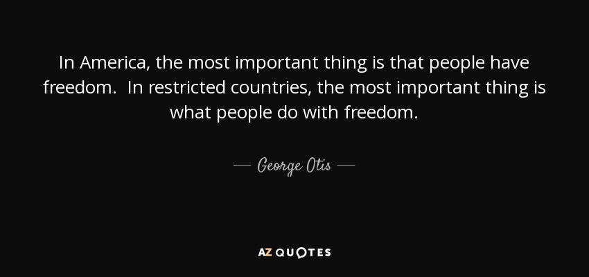 In America, the most important thing is that people have freedom. In restricted countries, the most important thing is what people do with freedom. - George Otis
