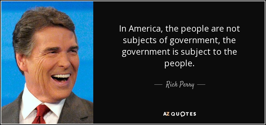 In America, the people are not subjects of government, the government is subject to the people. - Rick Perry