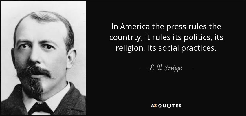 In America the press rules the countrty; it rules its politics, its religion, its social practices. - E. W. Scripps