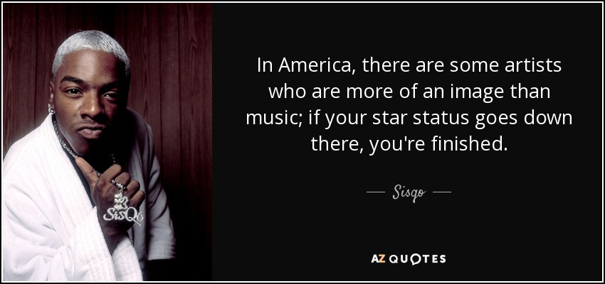 In America, there are some artists who are more of an image than music; if your star status goes down there, you're finished. - Sisqo