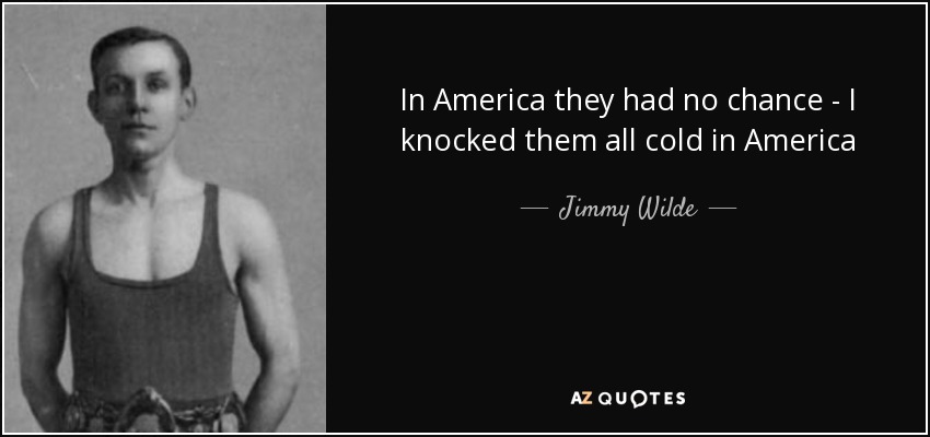 In America they had no chance - I knocked them all cold in America - Jimmy Wilde