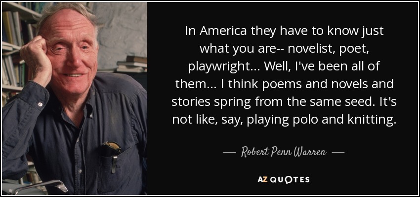 In America they have to know just what you are-- novelist, poet, playwright... Well, I've been all of them... I think poems and novels and stories spring from the same seed. It's not like, say, playing polo and knitting. - Robert Penn Warren