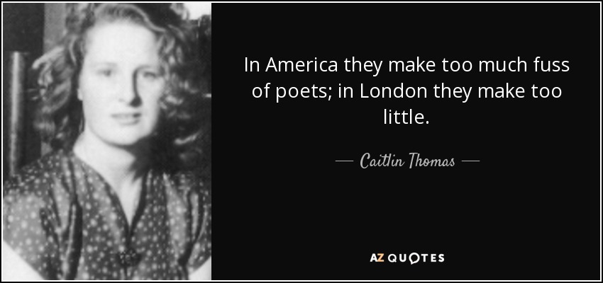 In America they make too much fuss of poets; in London they make too little. - Caitlin Thomas
