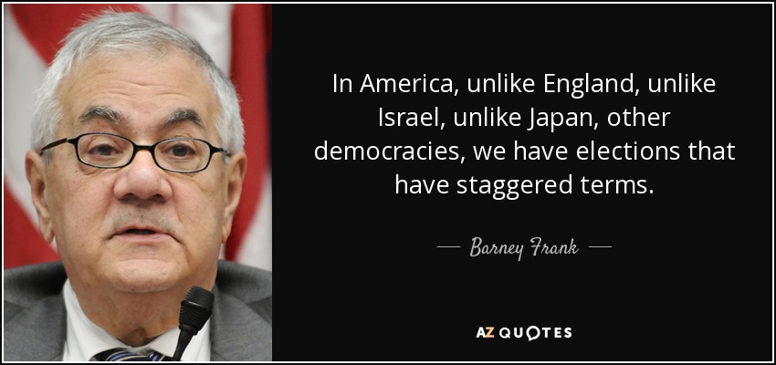 In America, unlike England, unlike Israel, unlike Japan, other democracies, we have elections that have staggered terms. - Barney Frank